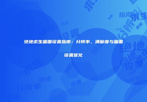 绝地求生画面设置指南：分辨率、清晰度与画面设置优化