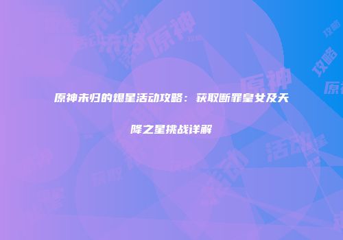 原神未归的熄星活动攻略：获取断罪皇女及天降之星挑战详解