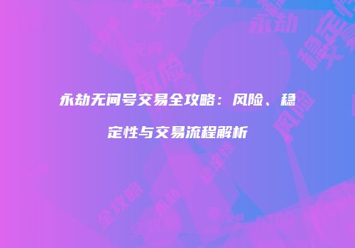 永劫无间号交易全攻略：风险、稳定性与交易流程解析