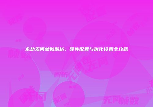 永劫无间帧数解析：硬件配置与优化设置全攻略