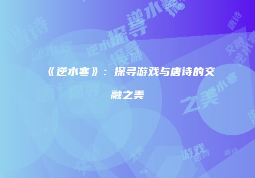 《逆水寒》：探寻游戏与唐诗的交融之美
