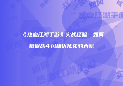 《热血江湖手游》实战经验:如何根据战斗风格优化花豹天赋