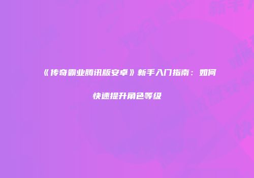 《传奇霸业腾讯版安卓》新手入门指南：如何快速提升角色等级