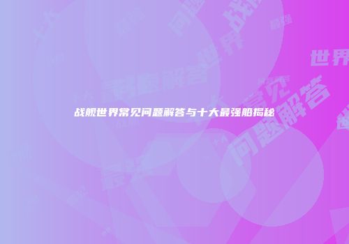 战舰世界常见问题解答与十大最强船揭秘
