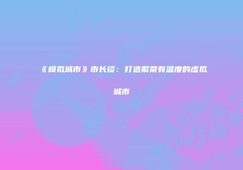 《模拟城市》市长谈：打造繁荣有温度的虚拟城市