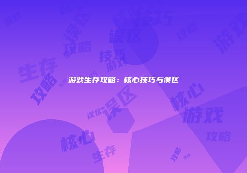 游戏生存攻略：核心技巧与误区