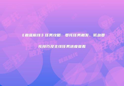 《碧蓝航线》任务攻略：委托任务触发、紧急委托技巧及主线任务进度查看