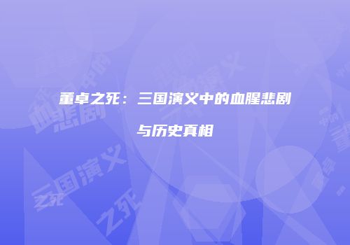 董卓之死：三国演义中的血腥悲剧与历史真相