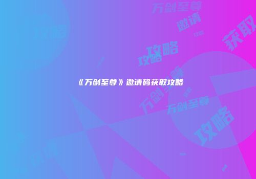 《万剑至尊》邀请码获取攻略