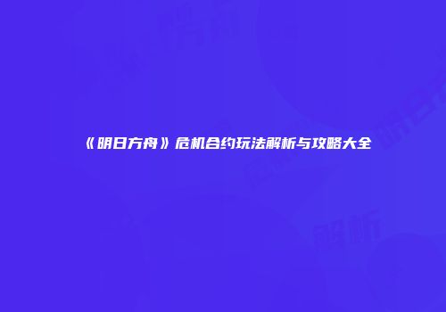 《明日方舟》危机合约玩法解析与攻略大全