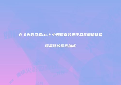 在《火影忍者OL》中如何有效进行忍具重铸以获得最强的属性加成