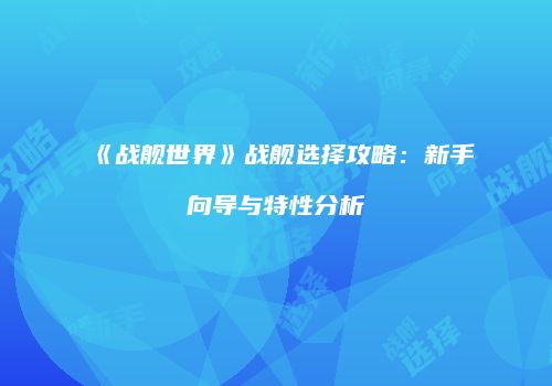 《战舰世界》战舰选择攻略：新手向导与特性分析