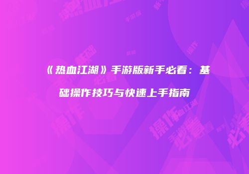 《热血江湖》手游版新手必看：基础操作技巧与快速上手指南
