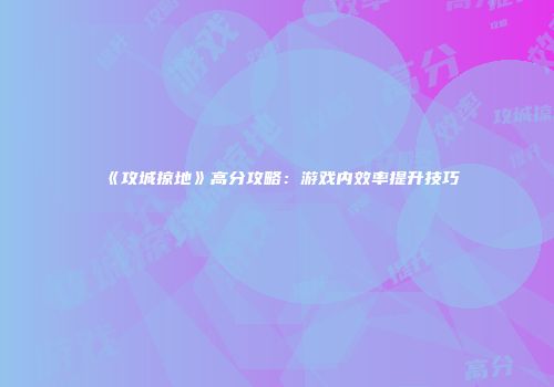 《攻城掠地》高分攻略：游戏内效率提升技巧