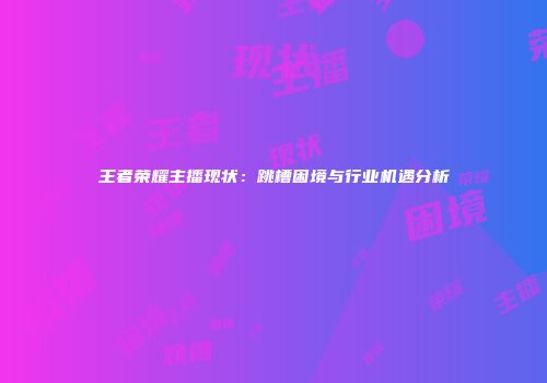 王者荣耀主播现状：跳槽困境与行业机遇分析