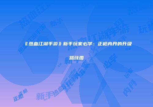 《热血江湖手游》新手玩家必学：正枪内丹的升级路线图