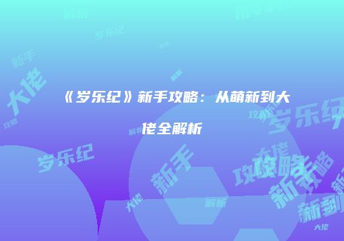 《岁乐纪》新手攻略：从萌新到大佬全解析
