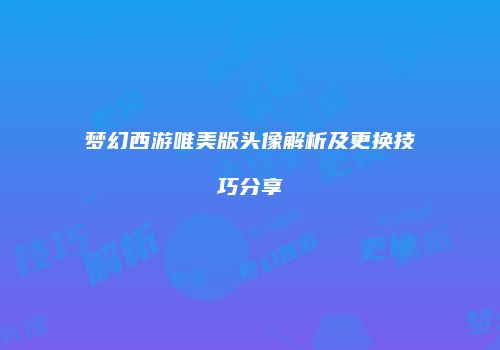 梦幻西游唯美版头像解析及更换技巧分享