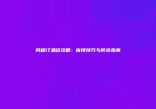 同程订酒店攻略：省钱技巧与防坑指南