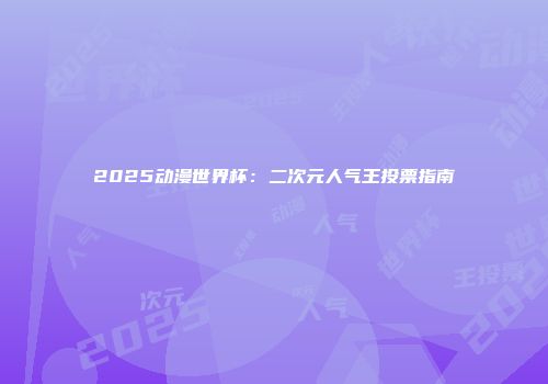 2025动漫世界杯：二次元人气王投票指南