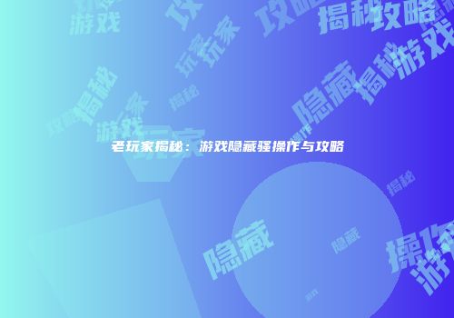 老玩家揭秘：游戏隐藏骚操作与攻略