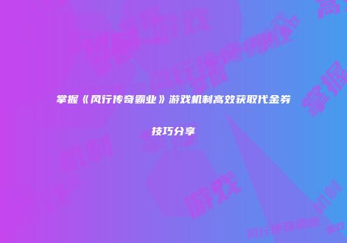 掌握《风行传奇霸业》游戏机制高效获取代金券技巧分享