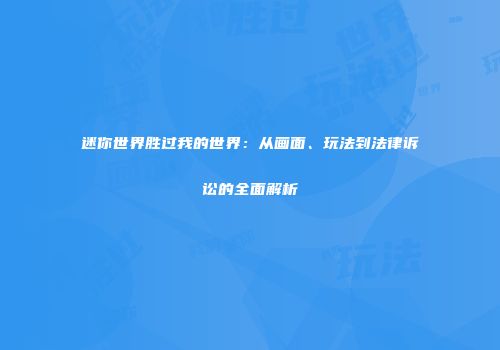 迷你世界胜过我的世界：从画面、玩法到法律诉讼的全面解析