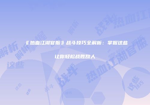《热血江湖官服》战斗技巧全解析：掌握这些让你轻松战胜敌人