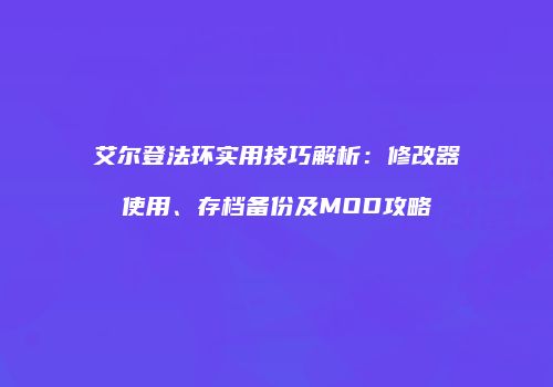 艾尔登法环实用技巧解析：修改器使用、存档备份及MOD攻略