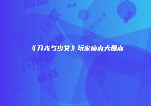 《刀光与少女》玩家痛点大盘点
