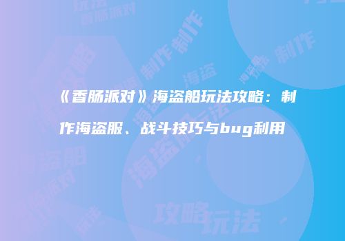 《香肠派对》海盗船玩法攻略：制作海盗服、战斗技巧与bug利用