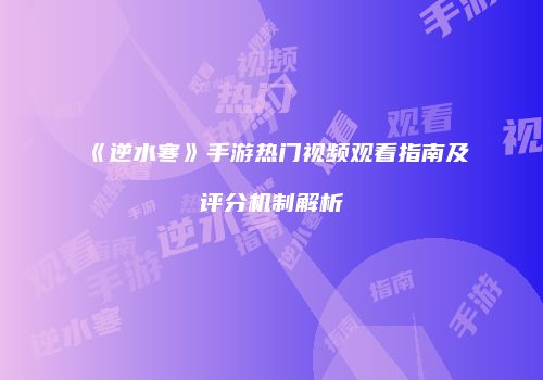 《逆水寒》手游热门视频观看指南及评分机制解析