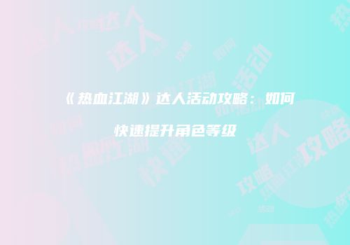 《热血江湖》达人活动攻略：如何快速提升角色等级