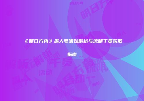 《明日方舟》愚人号活动解析与流明干员获取指南
