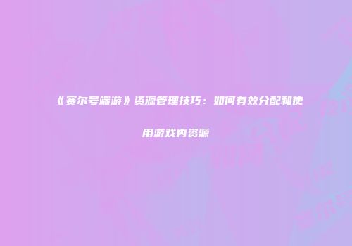 《赛尔号端游》资源管理技巧：如何有效分配和使用游戏内资源