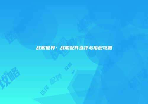 战舰世界：战舰配件选择与搭配攻略