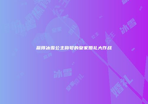 赢得冰雪公主称号的皇家婚礼大作战