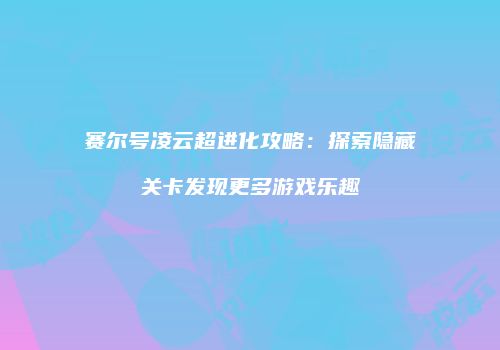 赛尔号凌云超进化攻略：探索隐藏关卡发现更多游戏乐趣