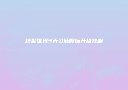 模型世界3天资源翻倍升级攻略