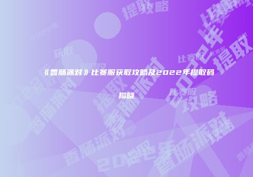 《香肠派对》比赛服获取攻略及2022年提取码揭晓