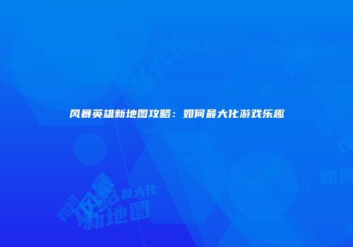 风暴英雄新地图攻略：如何最大化游戏乐趣