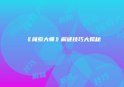 《绳索大师》解谜技巧大揭秘