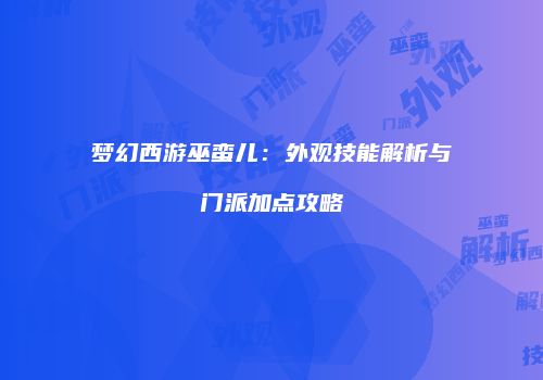梦幻西游巫蛮儿：外观技能解析与门派加点攻略