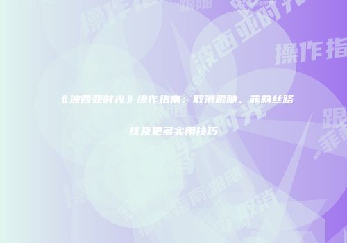 《波西亚时光》操作指南：取消跟随、菲莉丝路线及更多实用技巧
