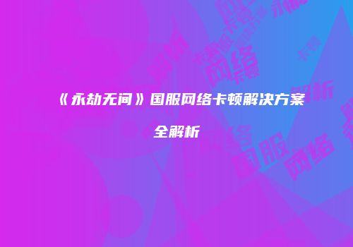 《永劫无间》国服网络卡顿解决方案全解析