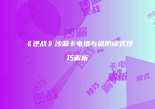 《逆战》沙漏卡电墙与塔防模式技巧解析