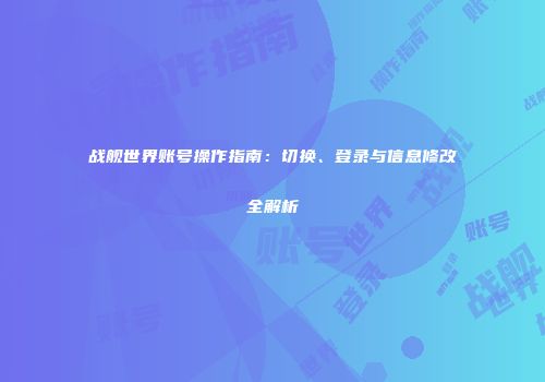 战舰世界账号操作指南：切换、登录与信息修改全解析
