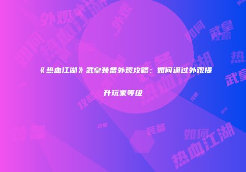 《热血江湖》武皇装备外观攻略：如何通过外观提升玩家等级