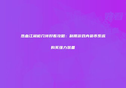 热血江湖枪几转好看攻略：利用游戏内货币系统购买强力装备