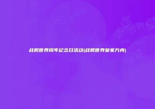 战舰世界周年纪念日活动(战舰世界皇家方舟)